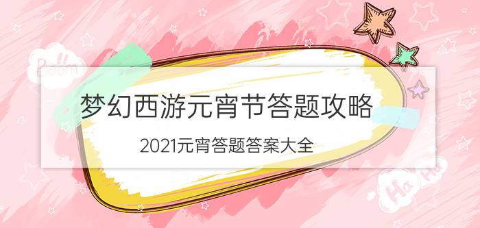 梦幻西游元宵节答题攻略 2021元宵答题答案大全